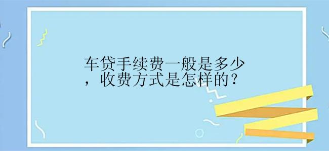 车贷手续费一般是多少，收费方式是怎样的？