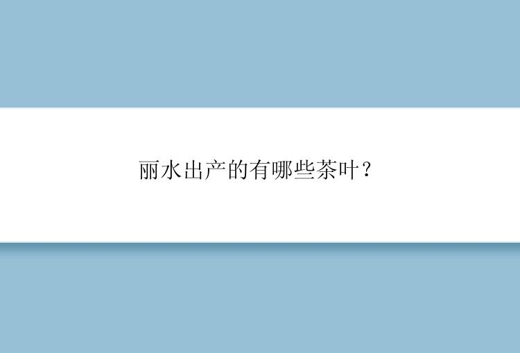 丽水出产的有哪些茶叶？
