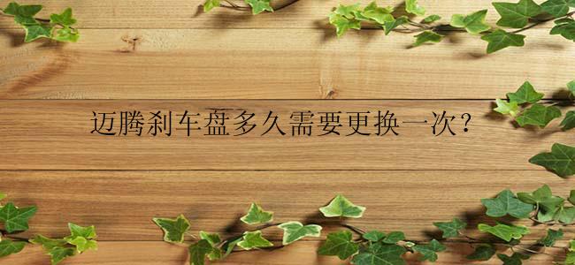 迈腾刹车盘多久需要更换一次？