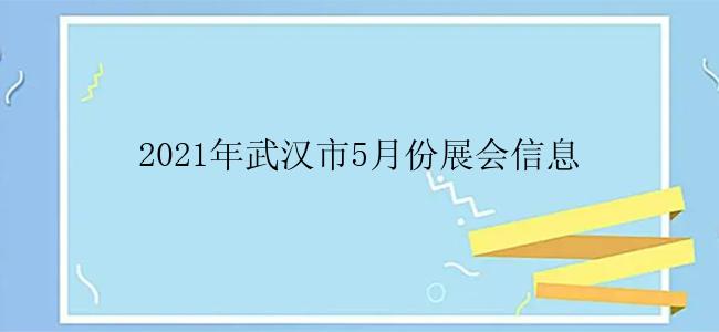 2021年武汉市5月份展会信息