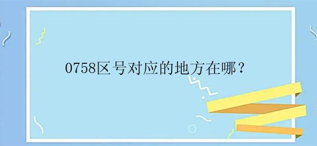 0758区号对应的地方在哪？