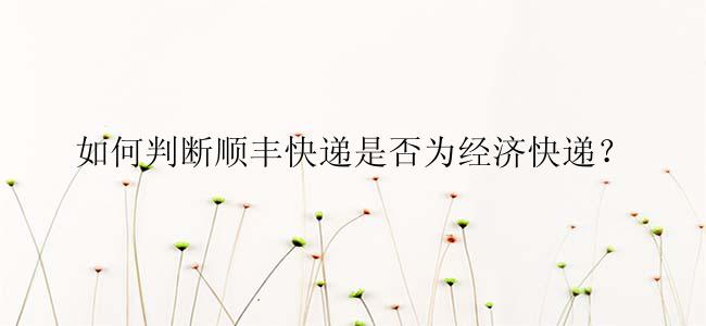 如何判断顺丰快递是否为经济快递？