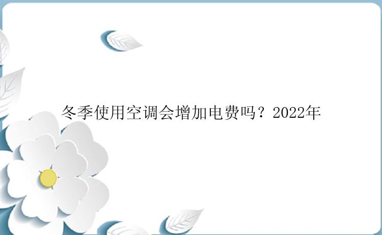 冬季使用空调会增加电费吗？2022年