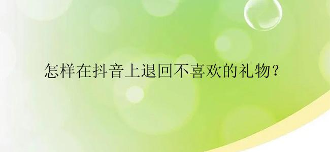 怎样在抖音上退回不喜欢的礼物？