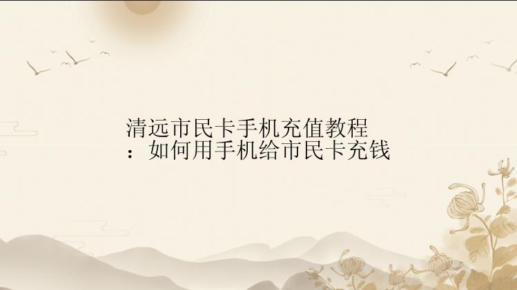 清远市民卡手机充值教程：如何用手机给市民卡充钱