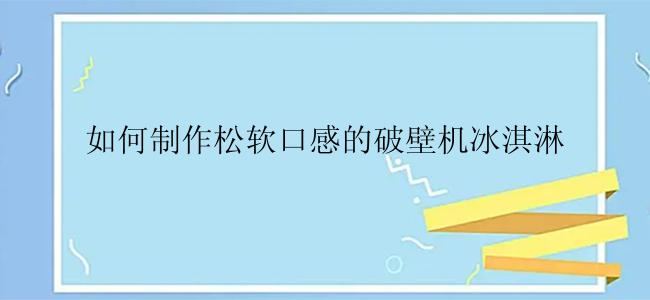 如何制作松软口感的破壁机冰淇淋