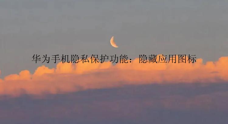 华为手机隐私保护功能：隐藏应用图标