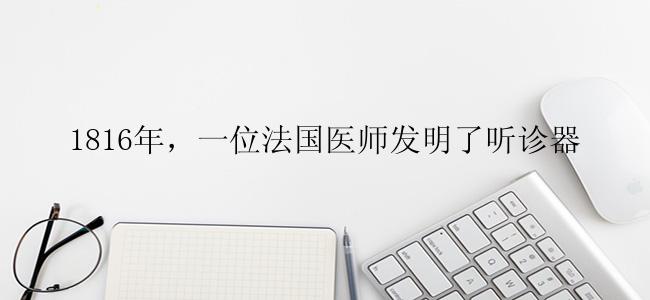 1816年，一位法国医师发明了听诊器
