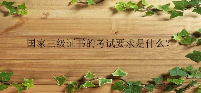国家三级证书的考试要求是什么？