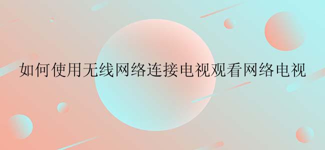 如何使用无线网络连接电视观看网络电视