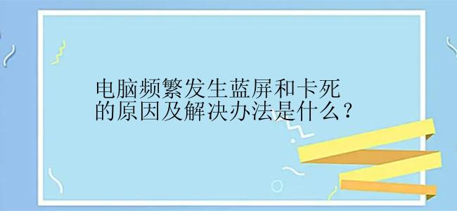 电脑频繁发生蓝屏和卡死的原因及解决办法是什么？
