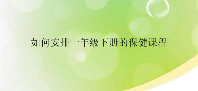 如何安排一年级下册的保健课程
