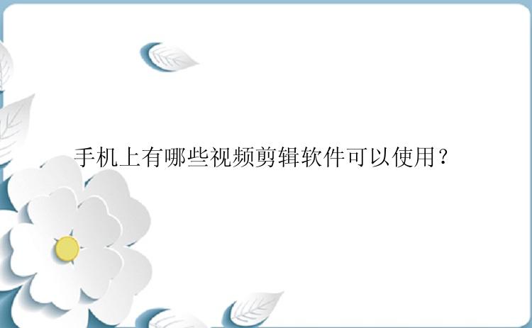 手机上有哪些视频剪辑软件可以使用？