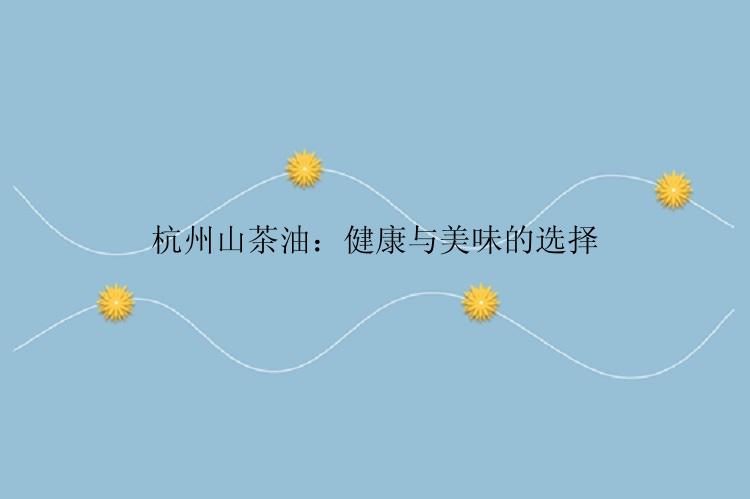 杭州山茶油：健康与美味的选择
