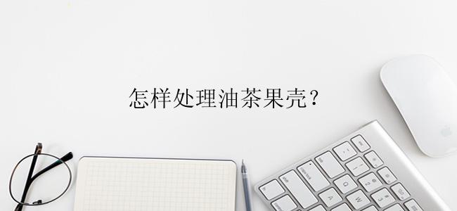 怎样处理油茶果壳？