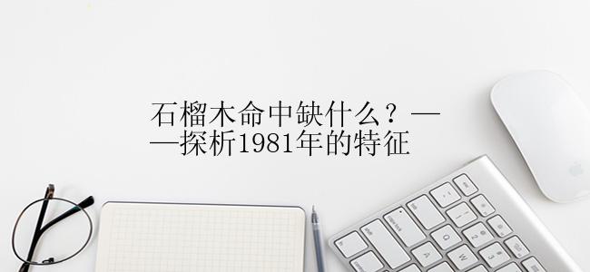 石榴木命中缺什么？——探析1981年的特征