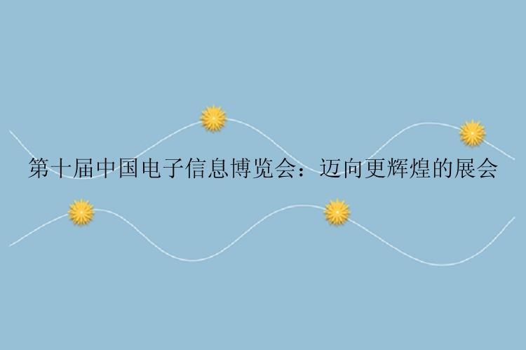 第十届中国电子信息博览会：迈向更辉煌的展会