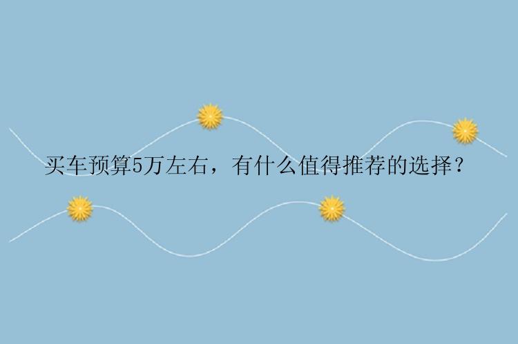 买车预算5万左右，有什么值得推荐的选择？