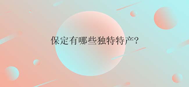 保定有哪些独特特产?