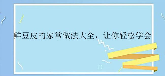 鲜豆皮的家常做法大全，让你轻松学会