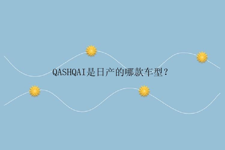 QASHQAI是日产的哪款车型？
