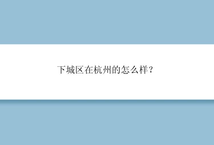 下城区在杭州的怎么样？