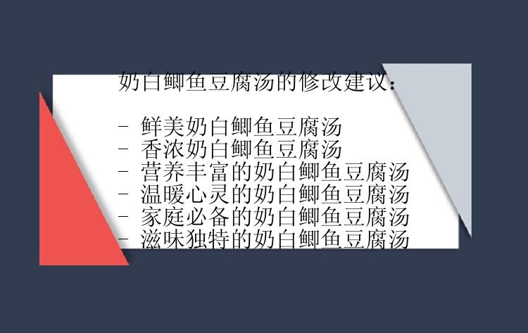 奶白鲫鱼豆腐汤的修改建议：

- 鲜美奶白鲫鱼豆腐汤
- 香浓奶白鲫鱼豆腐汤
- 营养丰富的奶白鲫鱼豆腐汤
- 温暖心灵的奶白鲫鱼豆腐汤
- 家庭必备的奶白鲫鱼豆腐汤
- 滋味独特的奶白鲫鱼豆腐汤