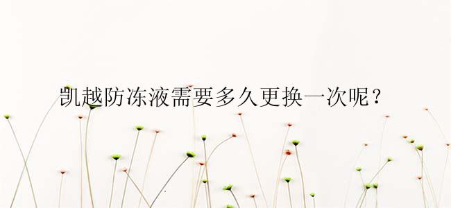 凯越防冻液需要多久更换一次呢？