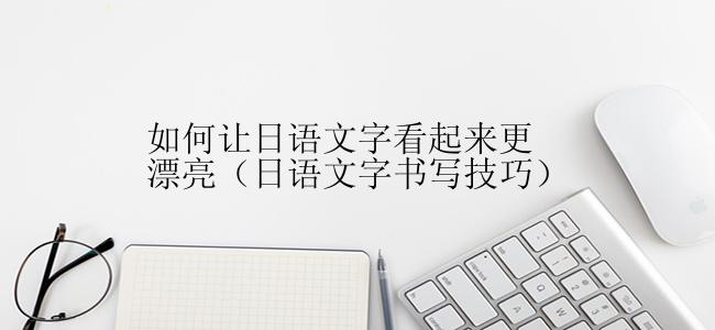如何让日语文字看起来更漂亮（日语文字书写技巧）