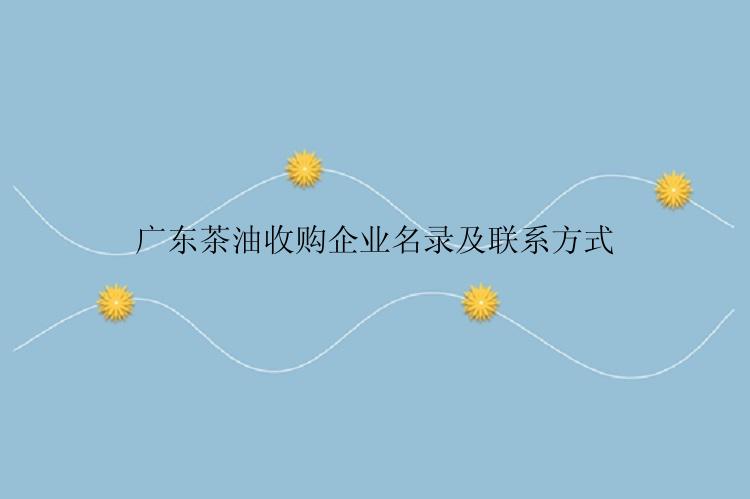 广东茶油收购企业名录及联系方式
