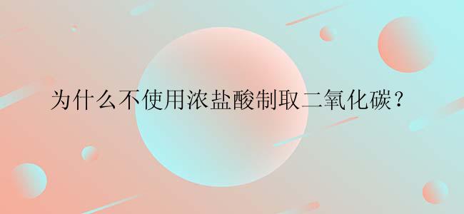 为什么不使用浓盐酸制取二氧化碳？
