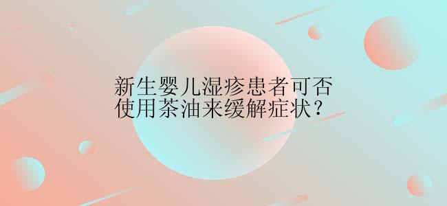 新生婴儿湿疹患者可否使用茶油来缓解症状？