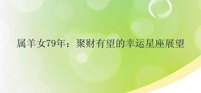 属羊女79年：聚财有望的幸运星座展望