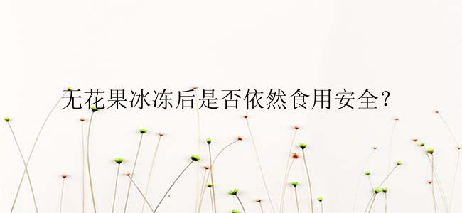 无花果冰冻后是否依然食用安全？