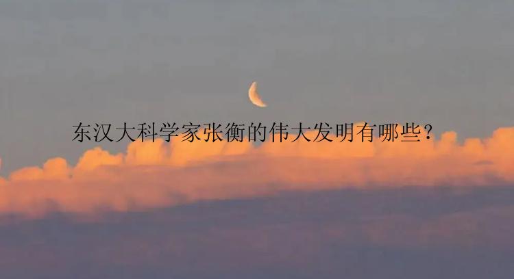东汉大科学家张衡的伟大发明有哪些？