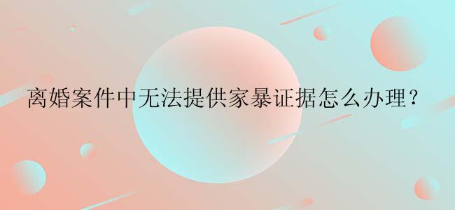 离婚案件中无法提供家暴证据怎么办理？