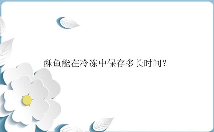 酥鱼能在冷冻中保存多长时间？