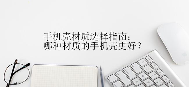 手机壳材质选择指南：哪种材质的手机壳更好？