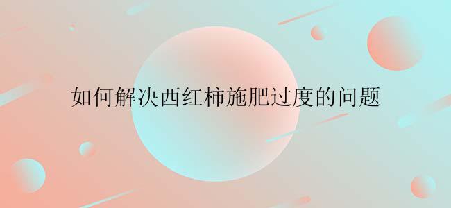 如何解决西红柿施肥过度的问题