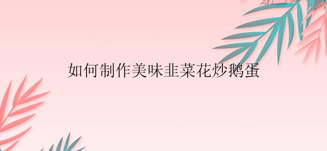 如何制作美味韭菜花炒鹅蛋