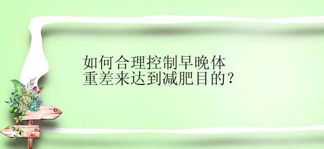 如何合理控制早晚体重差来达到减肥目的？