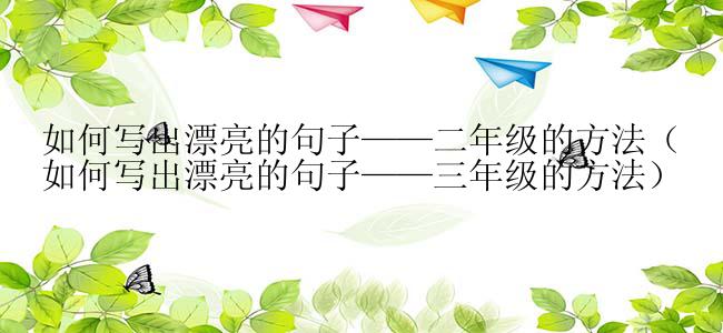 如何写出漂亮的句子——二年级的方法（如何写出漂亮的句子——三年级的方法）