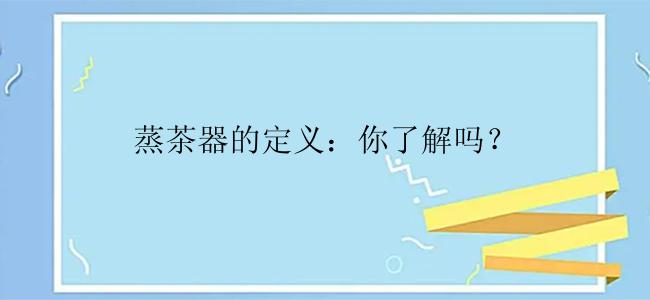 蒸茶器的定义：你了解吗？