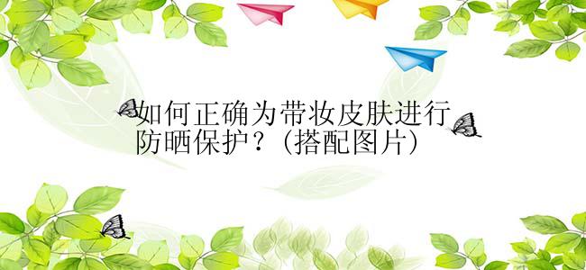 如何正确为带妆皮肤进行防晒保护？(搭配图片)