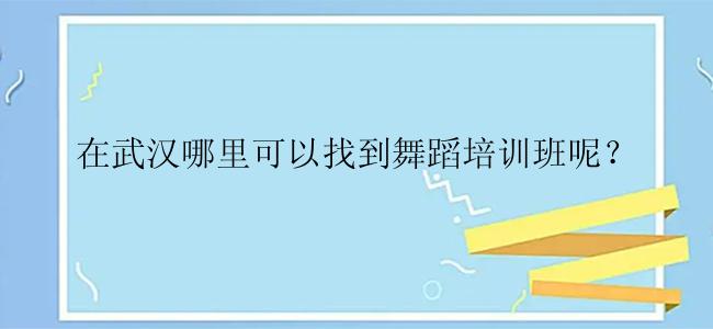 在武汉哪里可以找到舞蹈培训班呢？