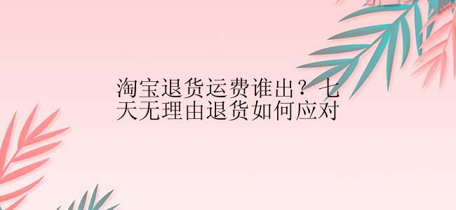 淘宝退货运费谁出？七天无理由退货如何应对