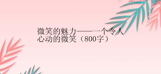 微笑的魅力——一个令人心动的微笑（800字）