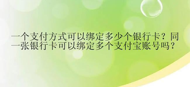 一个支付方式可以绑定多少个银行卡？同一张银行卡可以绑定多个支付宝账号吗？