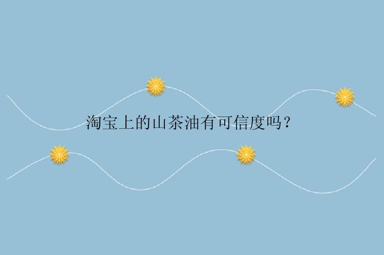 淘宝上的山茶油有可信度吗？