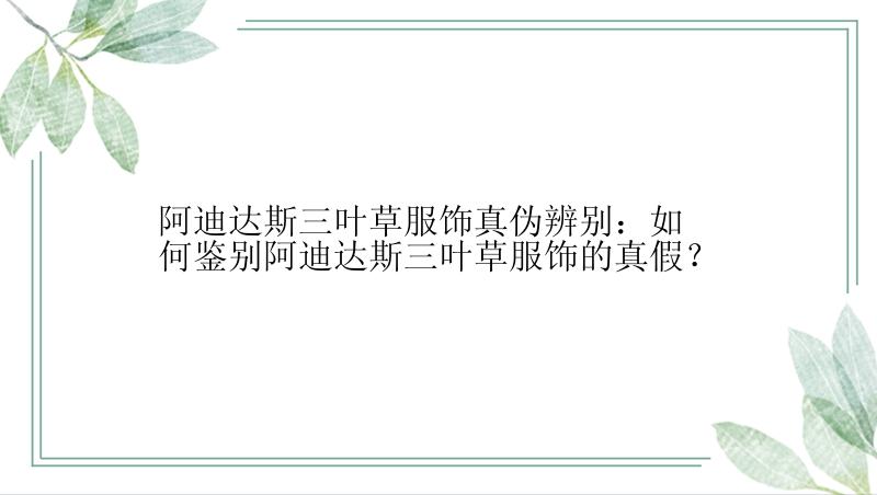 阿迪达斯三叶草服饰真伪辨别：如何鉴别阿迪达斯三叶草服饰的真假？